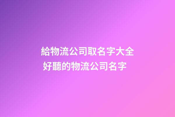 給物流公司取名字大全 好聽的物流公司名字-第1張-公司起名-玄機派